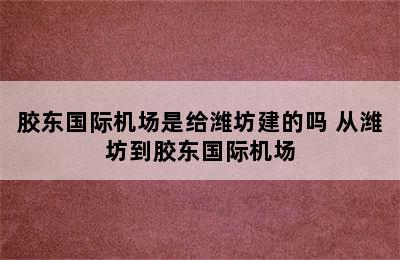 胶东国际机场是给潍坊建的吗 从潍坊到胶东国际机场